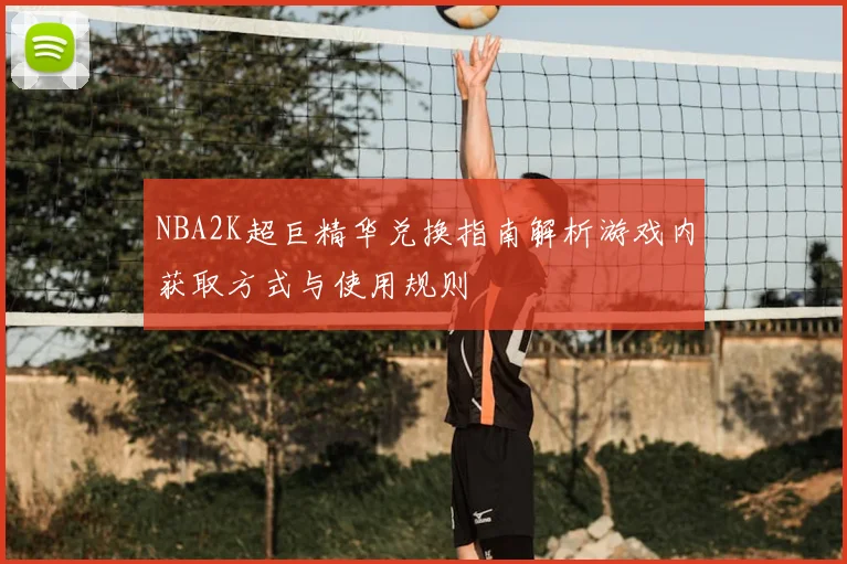 NBA2K超巨精华兑换指南解析游戏内获取方式与使用规则