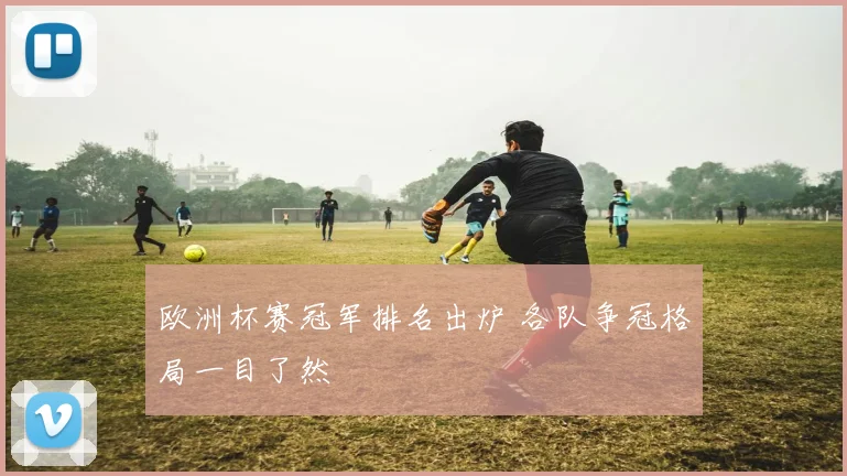 欧洲杯赛冠军排名出炉 各队争冠格局一目了然