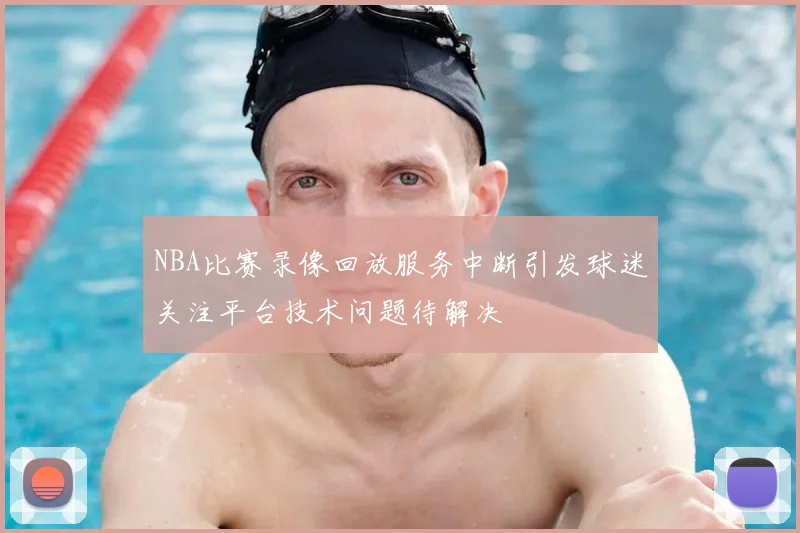 NBA比赛录像回放服务中断引发球迷关注平台技术问题待解决