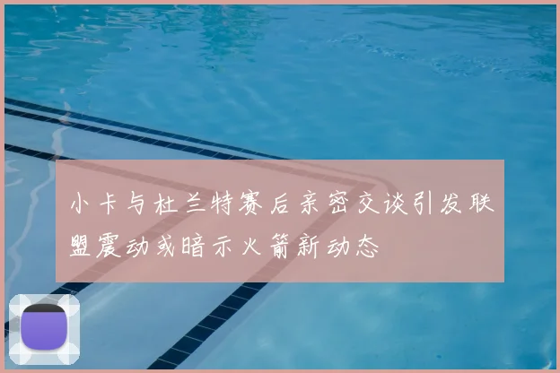 小卡与杜兰特赛后亲密交谈引发联盟震动或暗示火箭新动态