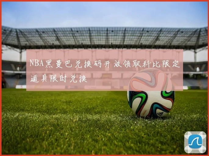 NBA黑曼巴兑换码开放领取科比限定道具限时兑换