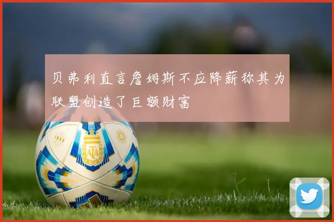 贝弗利直言詹姆斯不应降薪称其为联盟创造了巨额财富