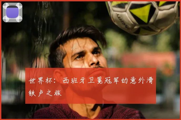 世界杯：西班牙卫冕冠军的意外滑铁卢之旅