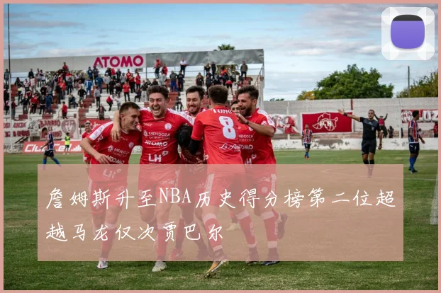 詹姆斯升至NBA历史得分榜第二位超越马龙仅次贾巴尔