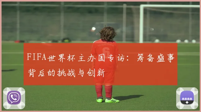 FIFA世界杯主办国专访:筹备盛事背后的挑战与创新