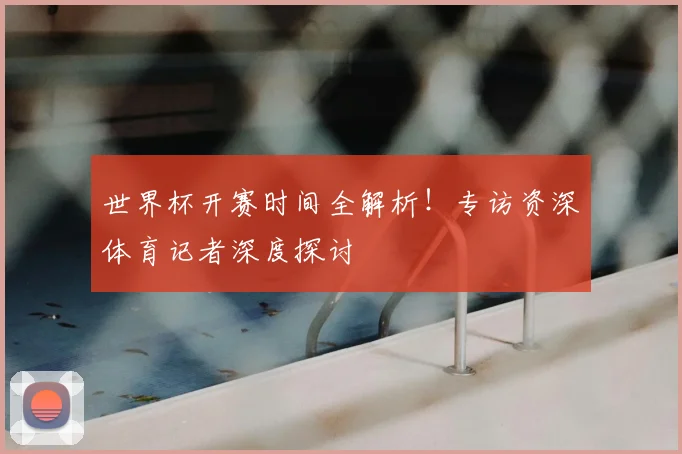 世界杯开赛时间全解析！专访资深体育记者深度探讨