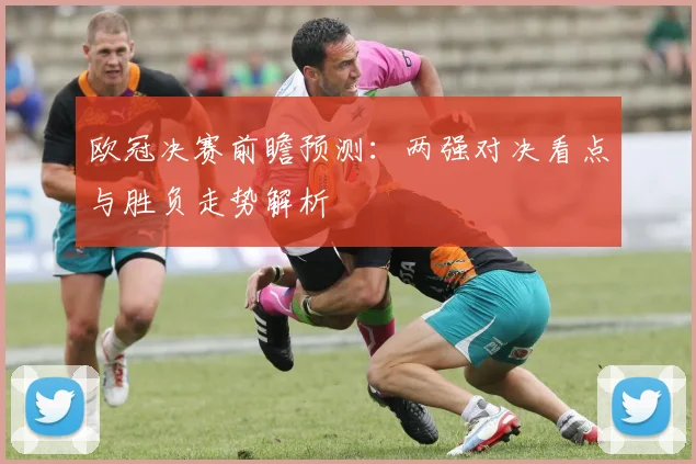 欧冠决赛前瞻预测:两强对决看点与胜负走势解析