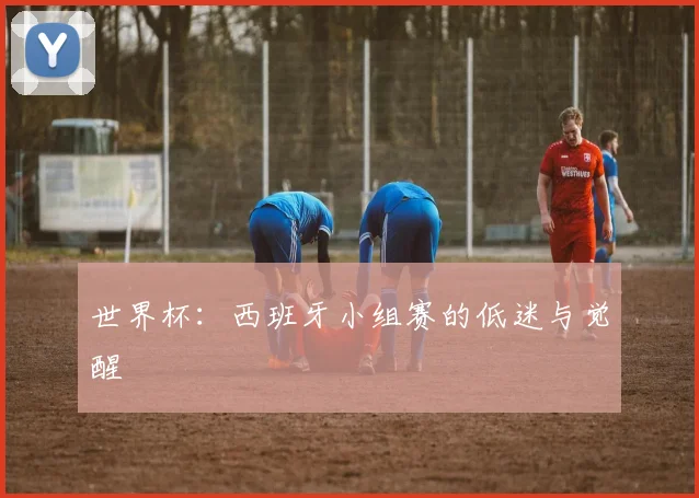 世界杯：西班牙小组赛的低迷与觉醒