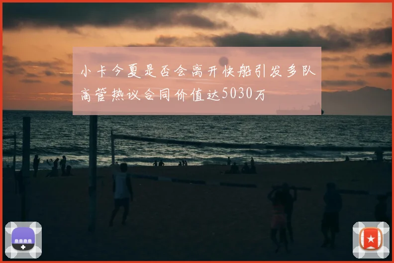 小卡今夏是否会离开快船引发多队高管热议合同价值达5030万
