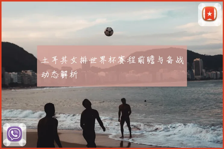 土耳其女排世界杯赛程前瞻与备战动态解析