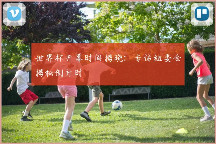 世界杯开幕时间揭晓:专访组委会揭秘倒计时