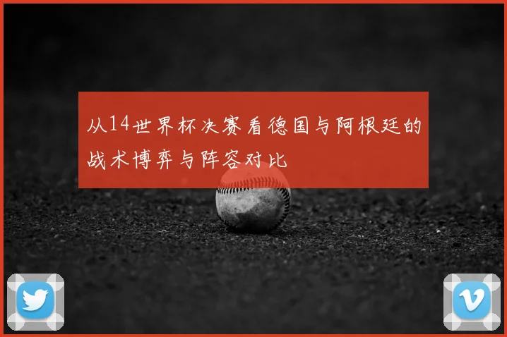 从14世界杯决赛看德国与阿根廷的战术博弈与阵容对比