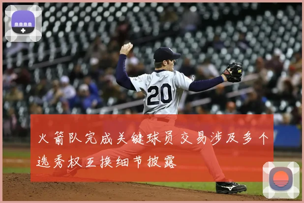火箭队完成关键球员交易涉及多个选秀权互换细节披露