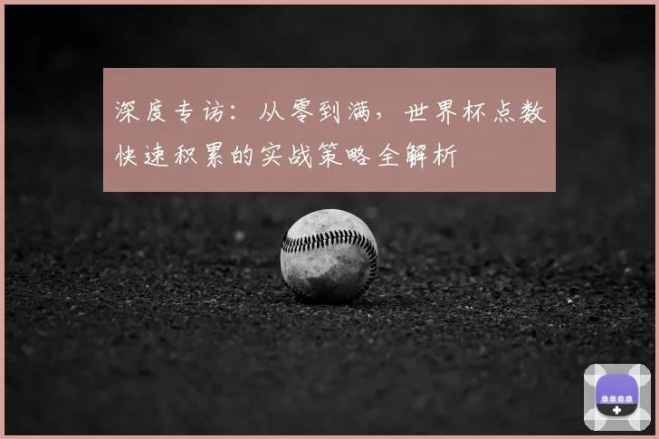 深度专访：从零到满，世界杯点数快速积累的实战策略全解析