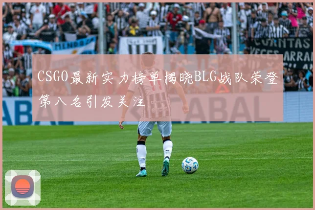 CSGO最新实力榜单揭晓BLG战队荣登第八名引发关注