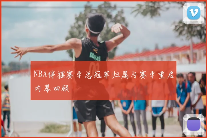 NBA停摆赛季总冠军归属与赛季重启内幕回顾