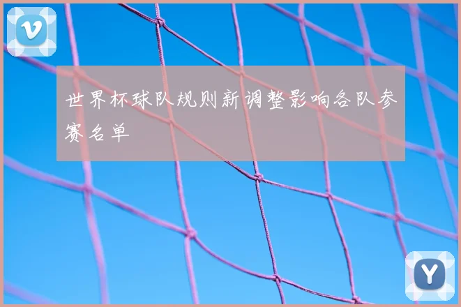 世界杯球队规则新调整影响各队参赛名单