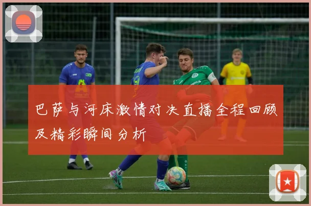 巴萨与河床激情对决直播全程回顾及精彩瞬间分析