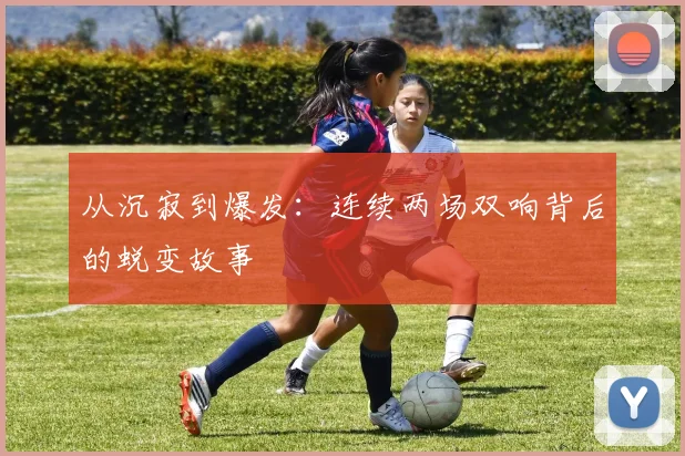 从沉寂到爆发:连续两场双响背后的蜕变故事