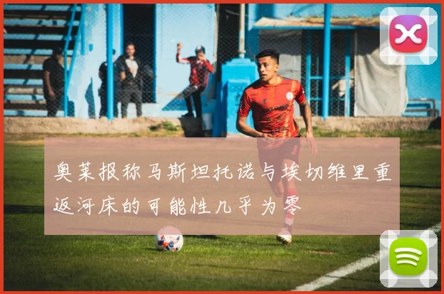 奥莱报称马斯坦托诺与埃切维里重返河床的可能性几乎为零