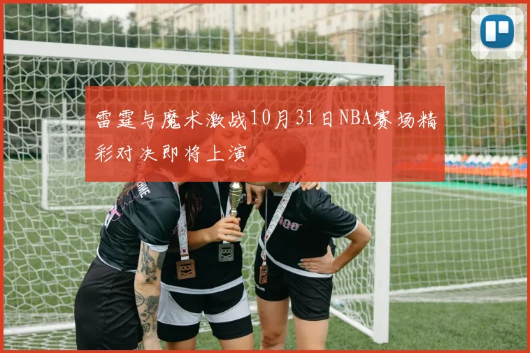 雷霆与魔术激战10月31日NBA赛场精彩对决即将上演