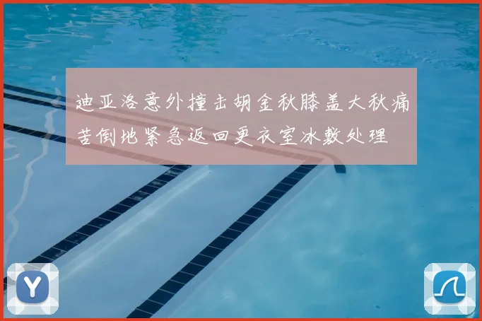 迪亚洛意外撞击胡金秋膝盖大秋痛苦倒地紧急返回更衣室冰敷处理