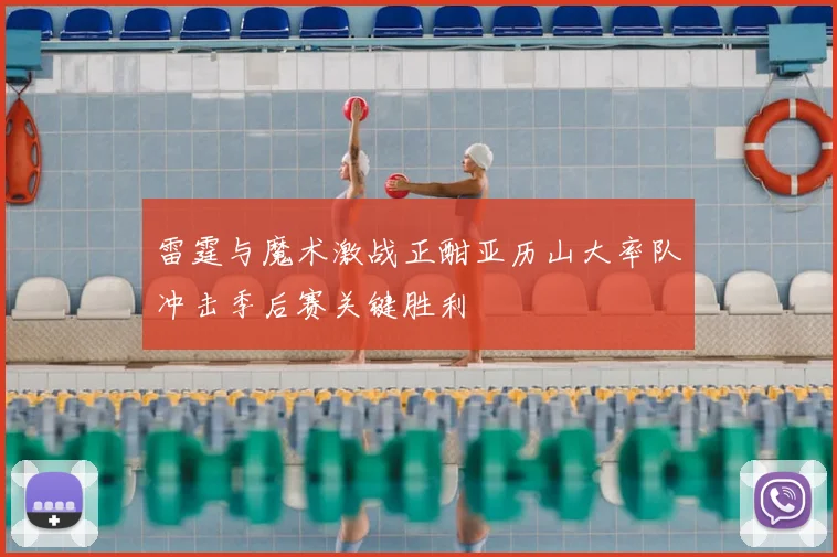 雷霆与魔术激战正酣亚历山大率队冲击季后赛关键胜利