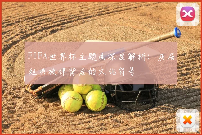 FIFA世界杯主题曲深度解析：历届经典旋律背后的文化符号