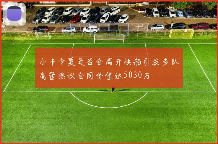 小卡今夏是否会离开快船引发多队高管热议合同价值达5030万