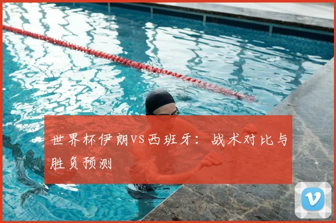 世界杯伊朗vs西班牙：战术对比与胜负预测