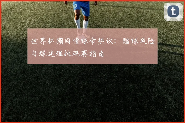 世界杯期间懂球帝热议:赌球风险与球迷理性观赛指南