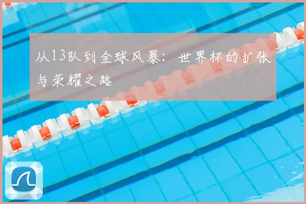 从13队到全球风暴:世界杯的扩张与荣耀之路