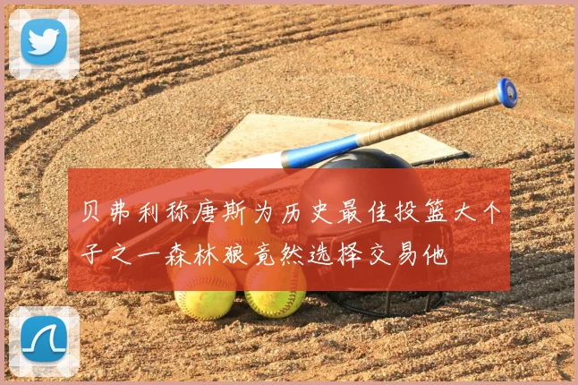 贝弗利称唐斯为历史最佳投篮大个子之一森林狼竟然选择交易他