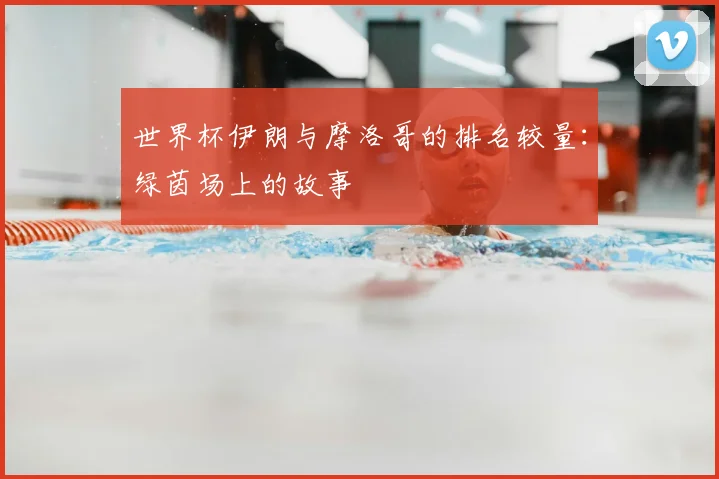 世界杯伊朗与摩洛哥的排名较量：绿茵场上的故事