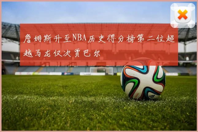 詹姆斯升至NBA历史得分榜第二位超越马龙仅次贾巴尔