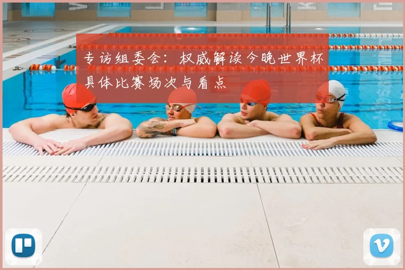 专访组委会：权威解读今晚世界杯具体比赛场次与看点