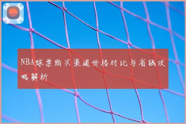 NBA球票购买渠道价格对比与省钱攻略解析