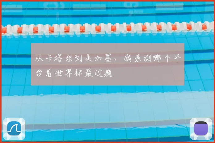 从卡塔尔到美加墨，我亲测哪个平台看世界杯最过瘾