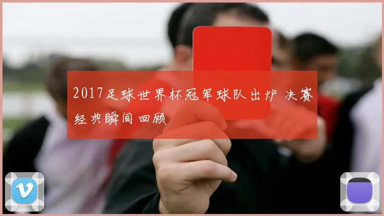 2017足球世界杯冠军球队出炉 决赛经典瞬间回顾