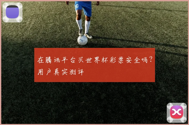 在腾讯平台买世界杯彩票安全吗？用户真实测评