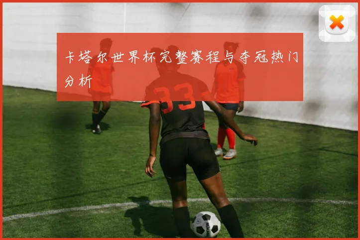 卡塔尔世界杯完整赛程与夺冠热门分析