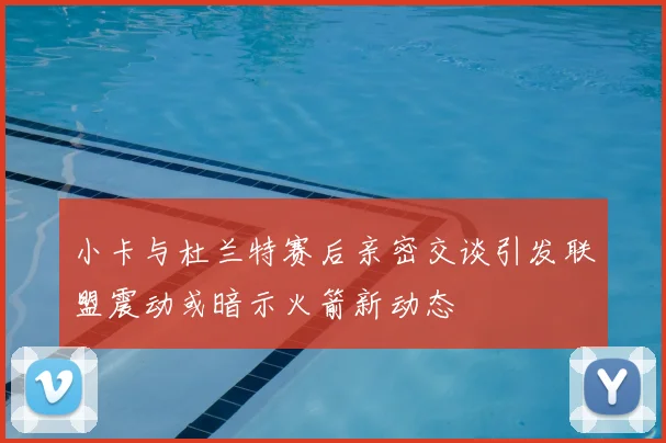 小卡与杜兰特赛后亲密交谈引发联盟震动或暗示火箭新动态