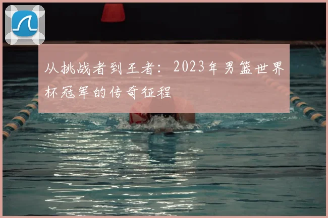 从挑战者到王者：2023年男篮世界杯冠军的传奇征程