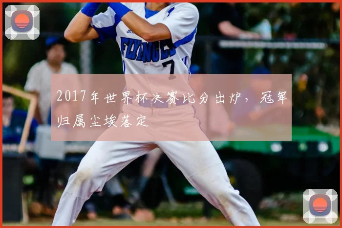 2017年世界杯决赛比分出炉，冠军归属尘埃落定