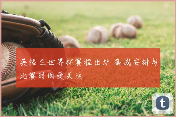 英格兰世界杯赛程出炉 备战安排与比赛时间受关注