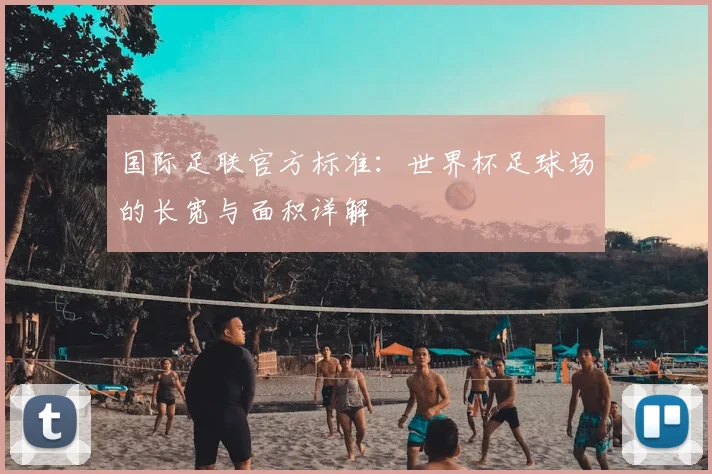国际足联官方标准:世界杯足球场的长宽与面积详解