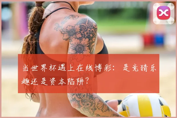 当世界杯遇上在线博彩：是竞猜乐趣还是资本陷阱？