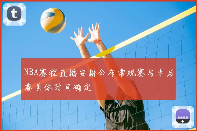 NBA赛程直播安排公布常规赛与季后赛具体时间确定