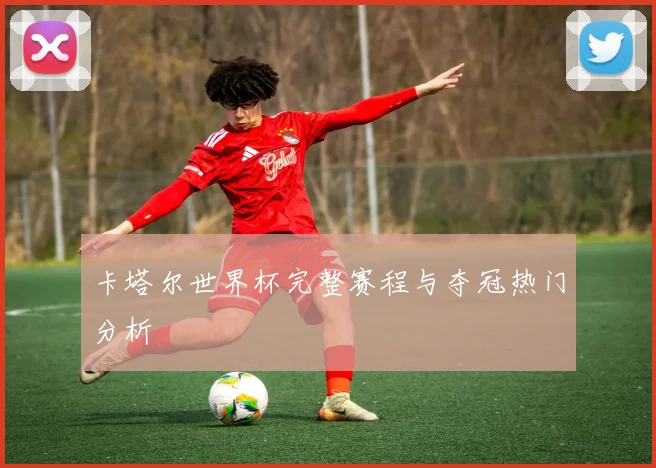 卡塔尔世界杯完整赛程与夺冠热门分析