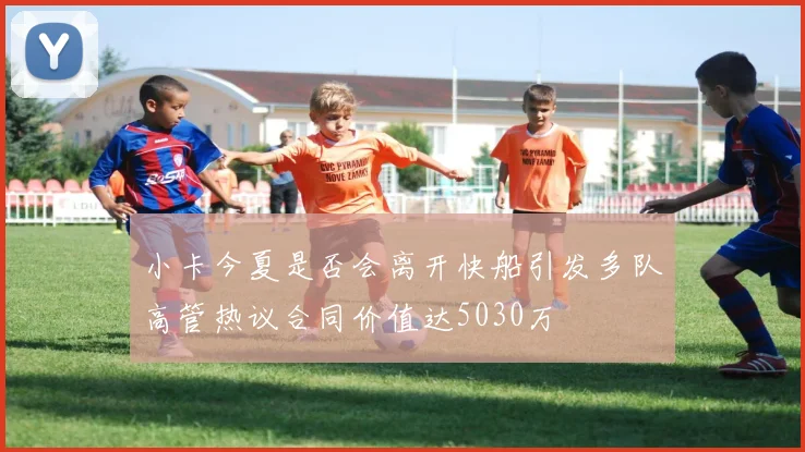 小卡今夏是否会离开快船引发多队高管热议合同价值达5030万